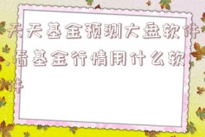 天天基金预测大盘软件,看基金行情用什么软件