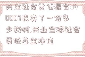 兴全社会责任混合340007我卖了一份多少钱啊,兴业全球社会责任基金净值