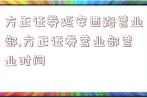 方正证券延安西路营业部,方正证券营业部营业时间