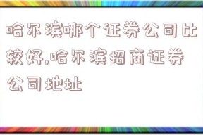 哈尔滨哪个证券公司比较好,哈尔滨招商证券公司地址