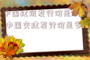 中国建筑发行价是多少,中国交建发行价是多少