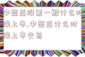 中签后股票一般什么时候上市,中签后什么时候上市交易