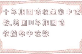 十年期国债收益率中位数,美国10年期国债收益率中位数