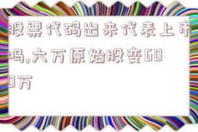 股票代码出来代表上市吗,六万原始股变600万