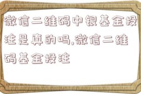 微信二维码中银基金投注是真的吗,微信二维码基金投注