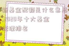 新基金配额是什么意思,2020年十大基金经理排名