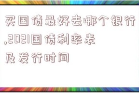 买国债最好去哪个银行,2021国债利率表及发行时间