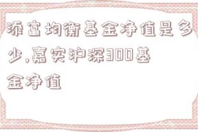 添富均衡基金净值是多少,嘉实沪深300基金净值