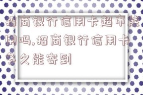 招商银行信用卡超市能用吗,招商银行信用卡多久能寄到