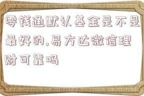 零钱通默认基金是不是最好的,易方达微信理财可靠吗