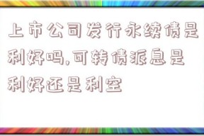 上市公司发行永续债是利好吗,可转债派息是利好还是利空