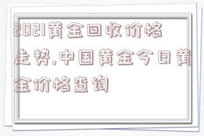 2021黄金回收价格走势,中国黄金今日黄金价格查询