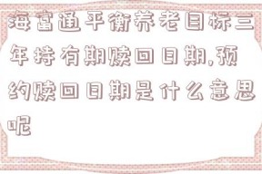 海富通平衡养老目标三年持有期赎回日期,预约赎回日期是什么意思呢