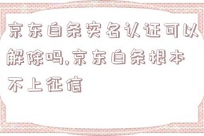 京东白条实名认证可以解除吗,京东白条根本不上征信