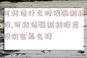 可转债什么时候强制转股,可转债强制转股后股价会怎么样