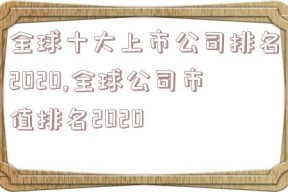 全球十大上市公司排名2020,全球公司市值排名2020