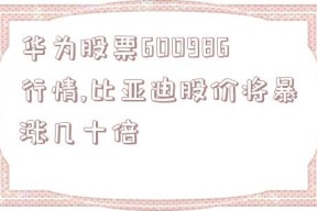 华为股票600986行情,比亚迪股价将暴涨几十倍