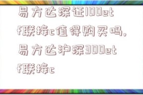 易方达深证100etf联接c值得购买吗,易方达沪深300etf联接c