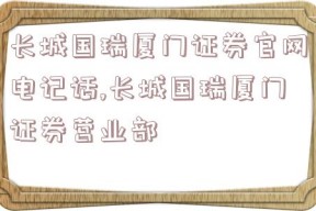 长城国瑞厦门证券官网电记话,长城国瑞厦门证券营业部