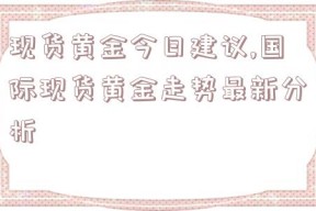 现货黄金今日建议,国际现货黄金走势最新分析