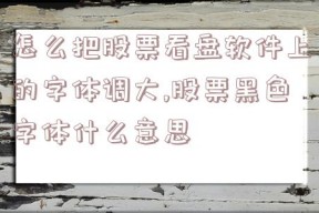 怎么把股票看盘软件上的字体调大,股票黑色字体什么意思