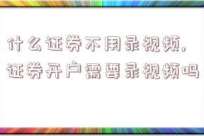 什么证券不用录视频,证券开户需要录视频吗