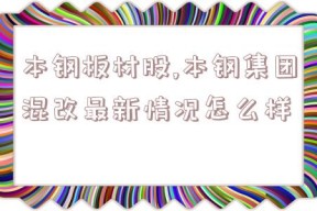 本钢板材股,本钢集团混改最新情况怎么样