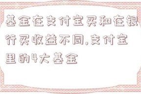 基金在支付宝买和在银行买收益不同,支付宝里的4大基金