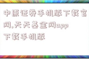 中原证券手机版下载官网,天天基金网app下载手机版