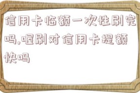 信用卡临额一次性刷完吗,喔刷对信用卡提额快吗