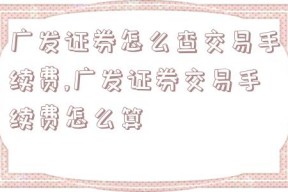 广发证券怎么查交易手续费,广发证券交易手续费怎么算