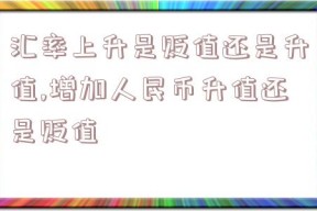 汇率上升是贬值还是升值,增加人民币升值还是贬值