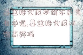 基金持仓成本价不是当日净值,基金持仓成本价高好吗