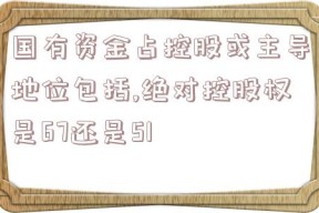 国有资金占控股或主导地位包括,绝对控股权是67还是51