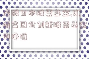 摩根日本股票基金,汇添富国企创新股票基金的净值