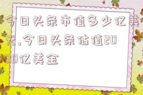 今日头条市值多少亿美元,今日头条估值2000亿美金