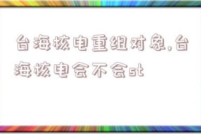 台海核电重组对象,台海核电会不会st