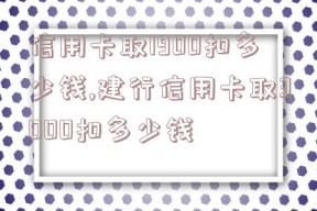 信用卡取1900扣多少钱,建行信用卡取3000扣多少钱