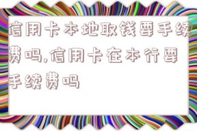 信用卡本地取钱要手续费吗,信用卡在本行要手续费吗