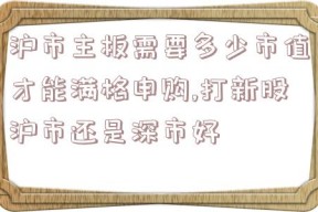 沪市主板需要多少市值才能满格申购,打新股沪市还是深市好