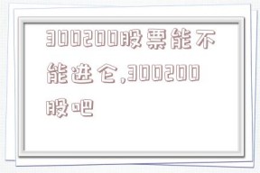 300200股票能不能进仑,300200股吧