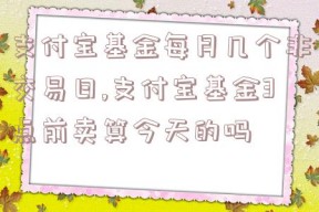 支付宝基金每月几个非交易日,支付宝基金3点前卖算今天的吗