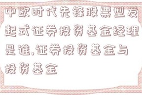 中欧时代先锋股票型发起式证券投资基金经理是谁,证券投资基金与投资基金