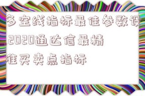 多空线指标最佳参数设,2020通达信最精准买卖点指标