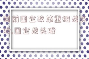 目前国企改革重组龙头股,国企龙头股