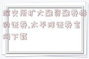 深交所扩大融资融券标的证券,太平洋证券官网下载