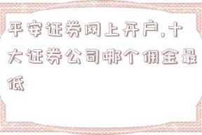 平安证券网上开户,十大证券公司哪个佣金最低