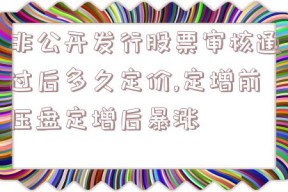 非公开发行股票审核通过后多久定价,定增前压盘定增后暴涨