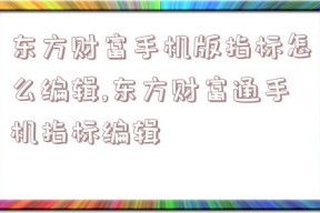 东方财富手机版指标怎么编辑,东方财富通手机指标编辑