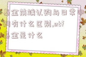 基金前端认购与日常申购有什么区别,etf基金是什么